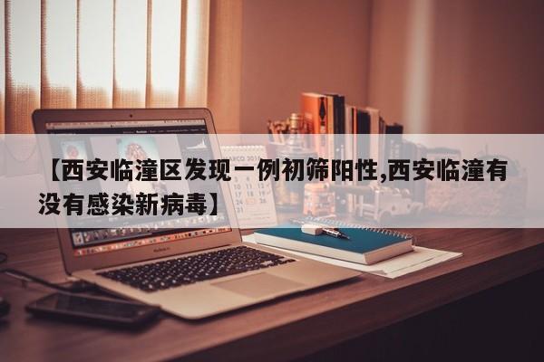 【西安临潼区发现一例初筛阳性,西安临潼有没有感染新病毒】