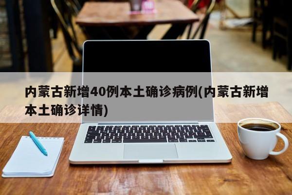 内蒙古新增40例本土确诊病例(内蒙古新增本土确诊详情)