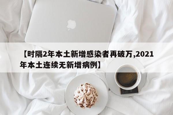 【时隔2年本土新增感染者再破万,2021年本土连续无新增病例】