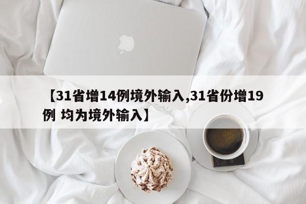 【31省增14例境外输入,31省份增19例 均为境外输入】