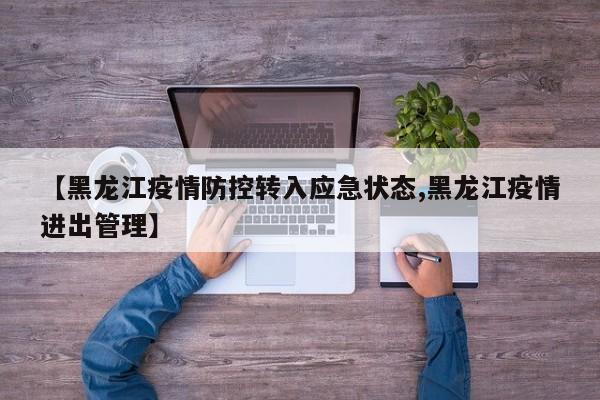 【黑龙江疫情防控转入应急状态,黑龙江疫情进出管理】