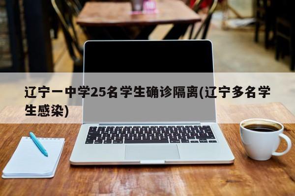 辽宁一中学25名学生确诊隔离(辽宁多名学生感染)