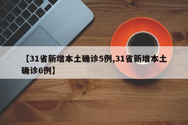 【31省新增本土确诊5例,31省新增本土确诊6例】