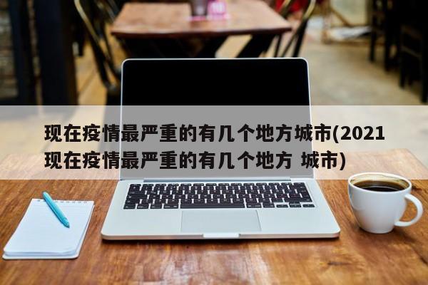 现在疫情最严重的有几个地方城市(2021现在疫情最严重的有几个地方 城市)