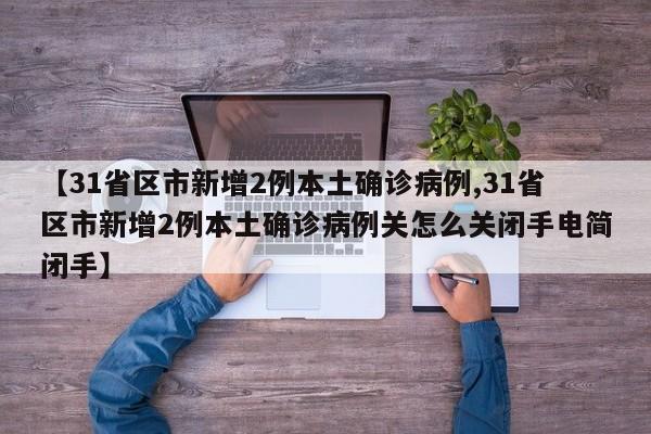 【31省区市新增2例本土确诊病例,31省区市新增2例本土确诊病例关怎么关闭手电简闭手】