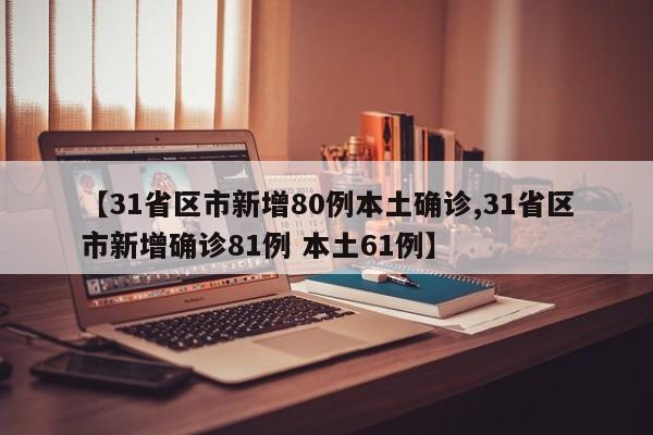 【31省区市新增80例本土确诊,31省区市新增确诊81例 本土61例】