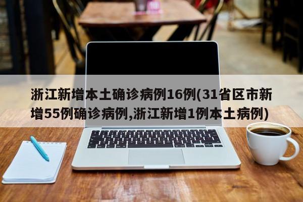 浙江新增本土确诊病例16例(31省区市新增55例确诊病例,浙江新增1例本土病例)