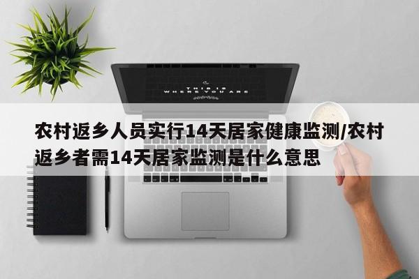 农村返乡人员实行14天居家健康监测/农村返乡者需14天居家监测是什么意思