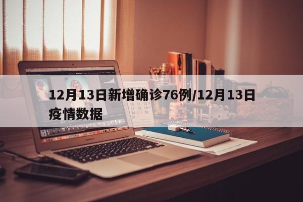 12月13日新增确诊76例/12月13日疫情数据