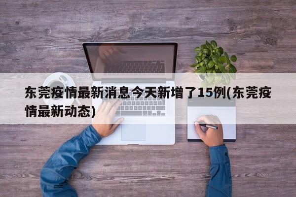 东莞疫情最新消息今天新增了15例(东莞疫情最新动态)