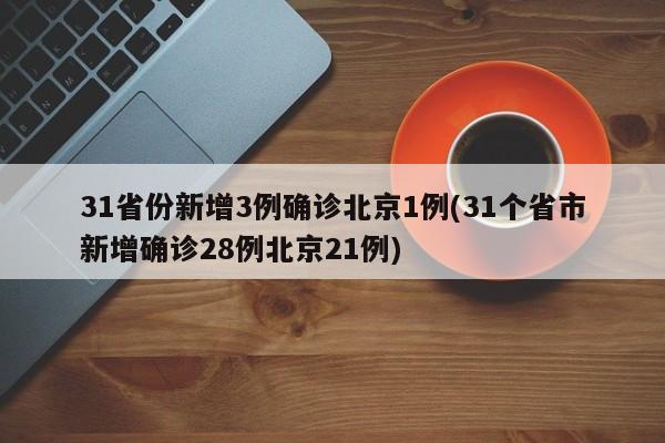 31省份新增3例确诊北京1例(31个省市新增确诊28例北京21例)