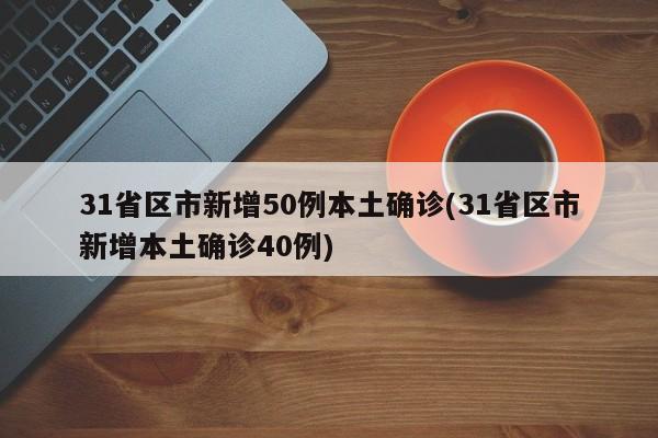 31省区市新增50例本土确诊(31省区市新增本土确诊40例)