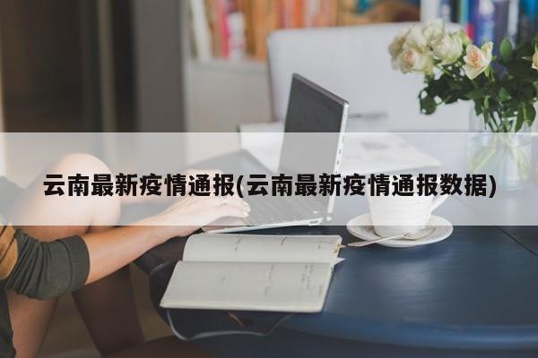 云南最新疫情通报(云南最新疫情通报数据)