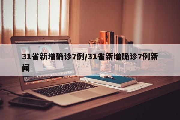 31省新增确诊7例/31省新增确诊7例新闻