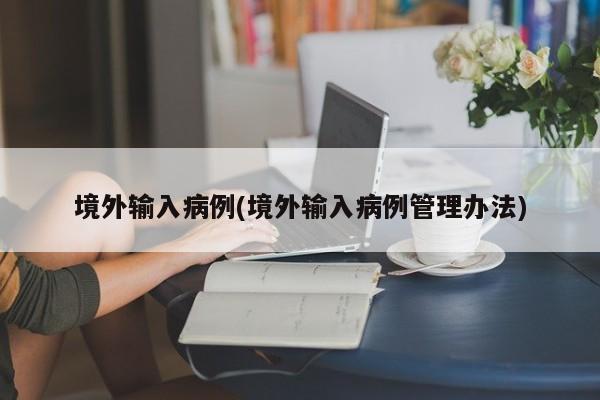 境外输入病例(境外输入病例管理办法)