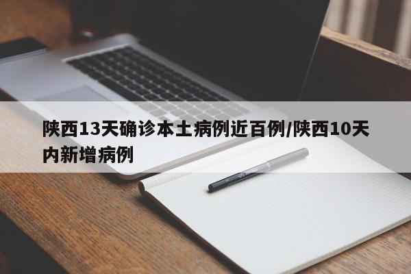 陕西13天确诊本土病例近百例/陕西10天内新增病例