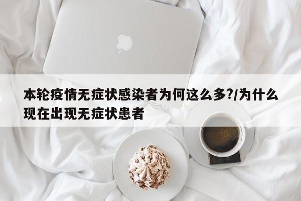 本轮疫情无症状感染者为何这么多?/为什么现在出现无症状患者