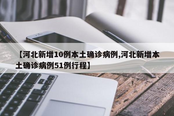 【河北新增10例本土确诊病例,河北新增本土确诊病例51例行程】