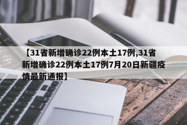 【31省新增确诊22例本土17例,31省新增确诊22例本土17例7月20日新疆疫情最新通报】