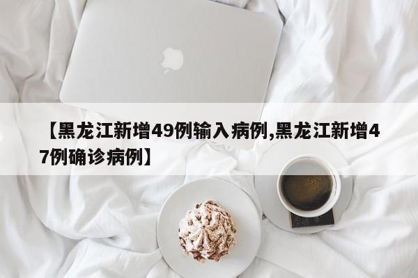 【黑龙江新增49例输入病例,黑龙江新增47例确诊病例】