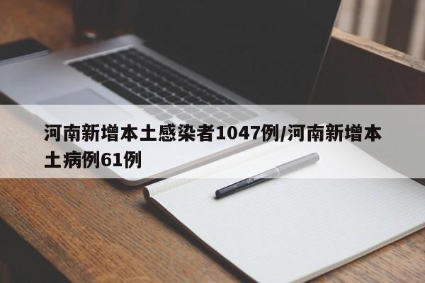 河南新增本土感染者1047例/河南新增本土病例61例