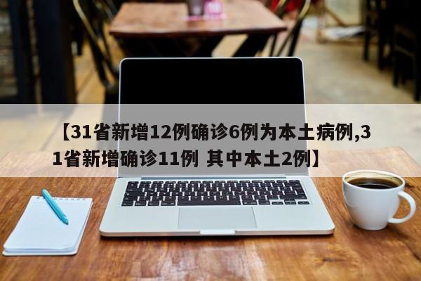 【31省新增12例确诊6例为本土病例,31省新增确诊11例 其中本土2例】