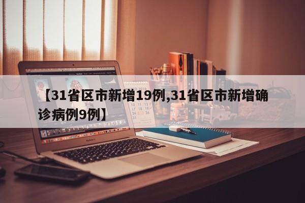 【31省区市新增19例,31省区市新增确诊病例9例】