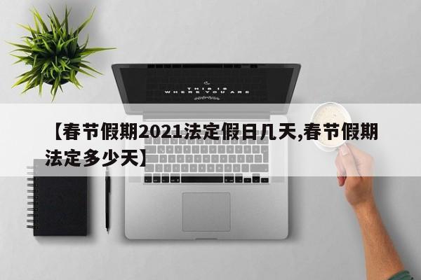 【春节假期2021法定假日几天,春节假期法定多少天】