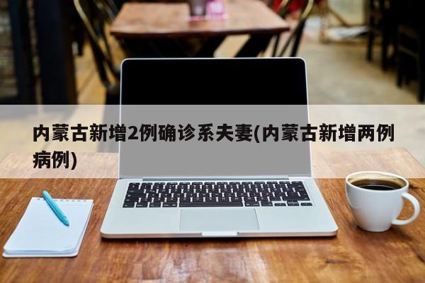 内蒙古新增2例确诊系夫妻(内蒙古新增两例病例)