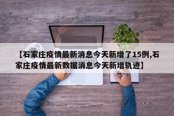 【石家庄疫情最新消息今天新增了15例,石家庄疫情最新数据消息今天新增轨迹】