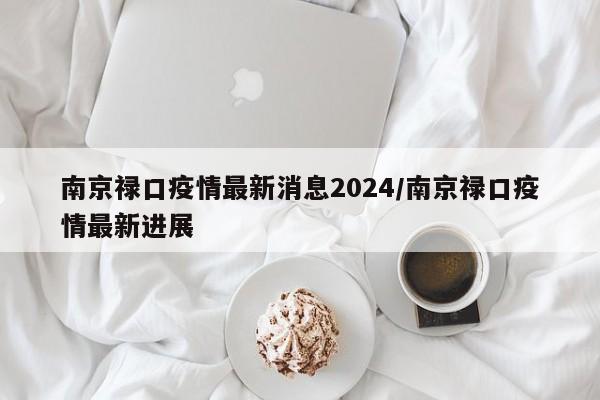 南京禄口疫情最新消息2024/南京禄口疫情最新进展