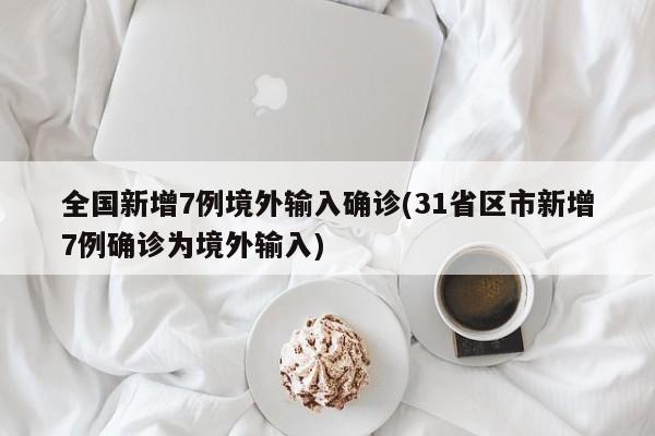 全国新增7例境外输入确诊(31省区市新增7例确诊为境外输入)