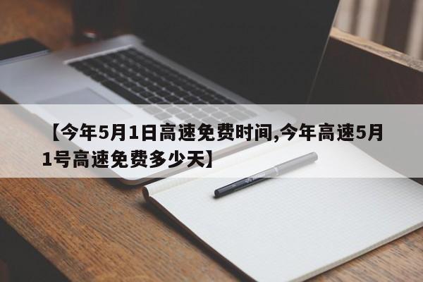 【今年5月1日高速免费时间,今年高速5月1号高速免费多少天】