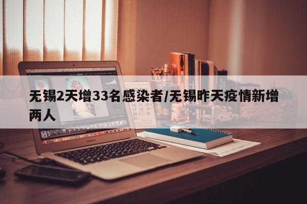 无锡2天增33名感染者/无锡昨天疫情新增两人