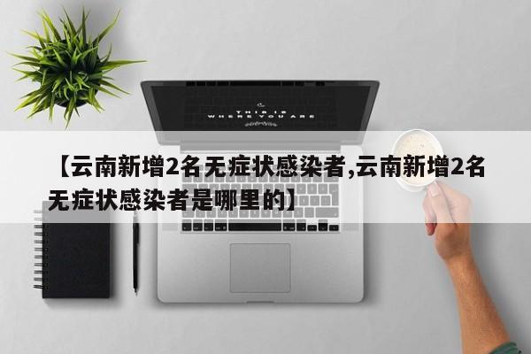 【云南新增2名无症状感染者,云南新增2名无症状感染者是哪里的】