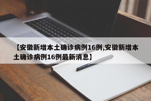 【安徽新增本土确诊病例16例,安徽新增本土确诊病例16例最新消息】