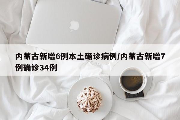 内蒙古新增6例本土确诊病例/内蒙古新增7例确诊34例