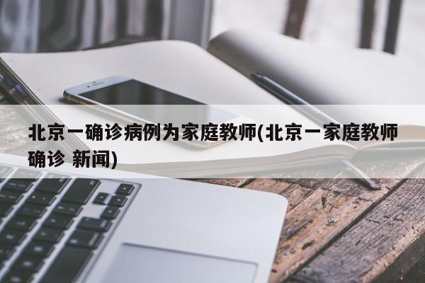 北京一确诊病例为家庭教师(北京一家庭教师确诊 新闻)