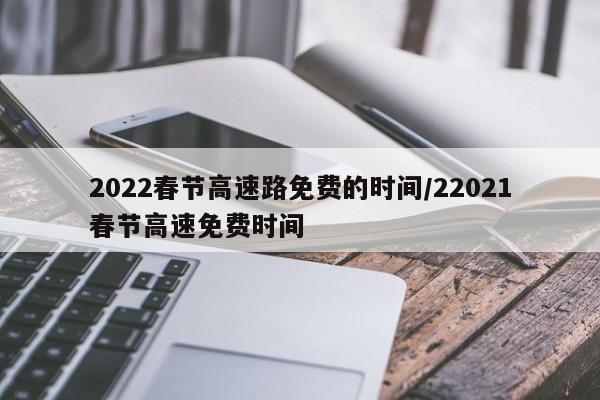 2022春节高速路免费的时间/22021春节高速免费时间