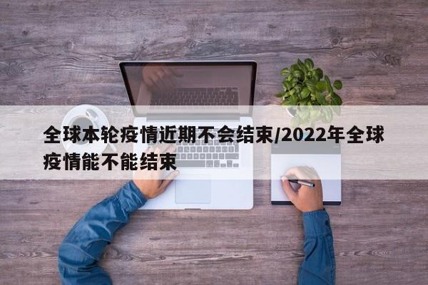 全球本轮疫情近期不会结束/2022年全球疫情能不能结束