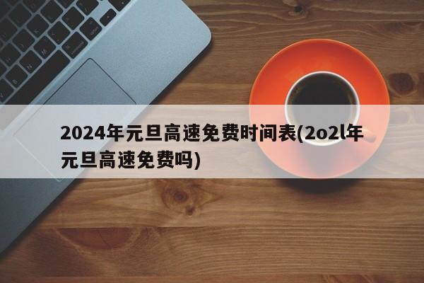 2024年元旦高速免费时间表(2o2l年元旦高速免费吗)