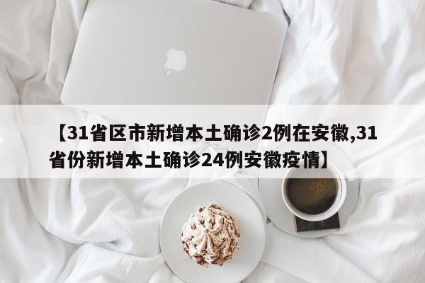 【31省区市新增本土确诊2例在安徽,31省份新增本土确诊24例安徽疫情】