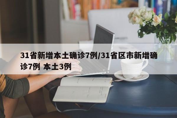 31省新增本土确诊7例/31省区市新增确诊7例 本土3例