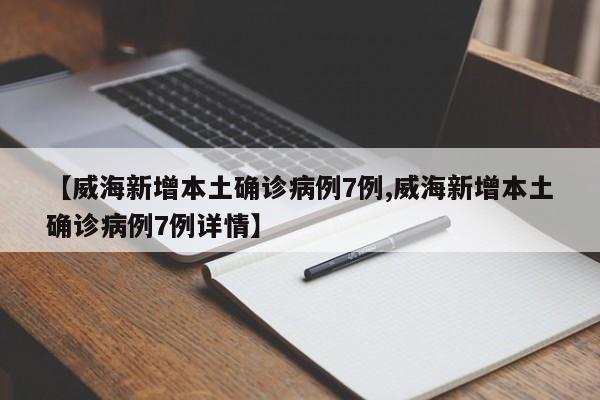 【威海新增本土确诊病例7例,威海新增本土确诊病例7例详情】