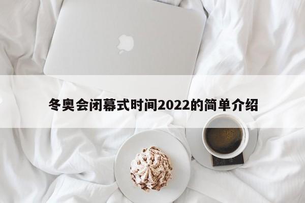 冬奥会闭幕式时间2022的简单介绍