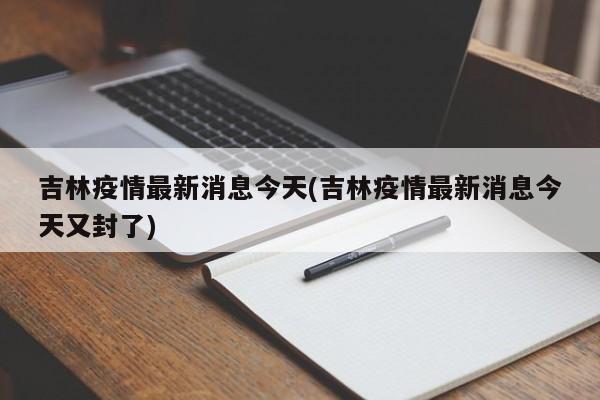 吉林疫情最新消息今天(吉林疫情最新消息今天又封了)