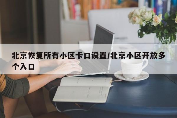 北京恢复所有小区卡口设置/北京小区开放多个入口