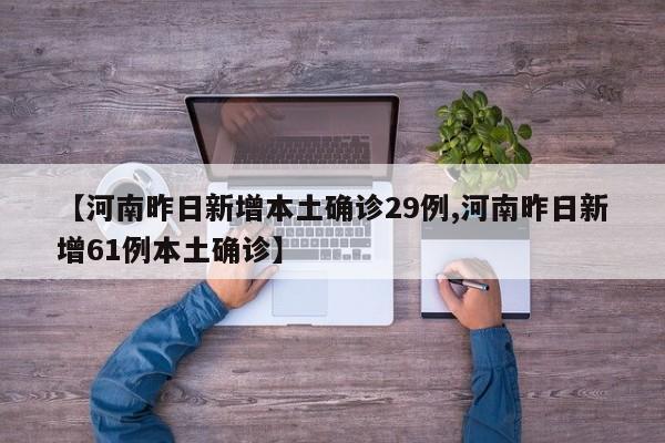 【河南昨日新增本土确诊29例,河南昨日新增61例本土确诊】