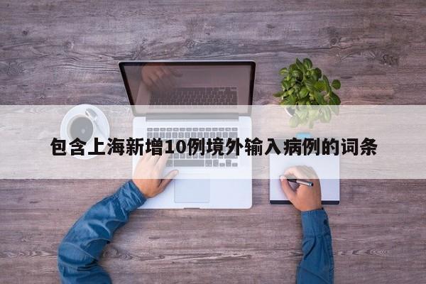 包含上海新增10例境外输入病例的词条