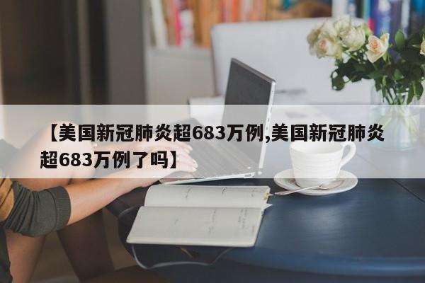 【美国新冠肺炎超683万例,美国新冠肺炎超683万例了吗】